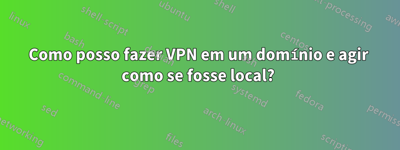 Como posso fazer VPN em um domínio e agir como se fosse local?