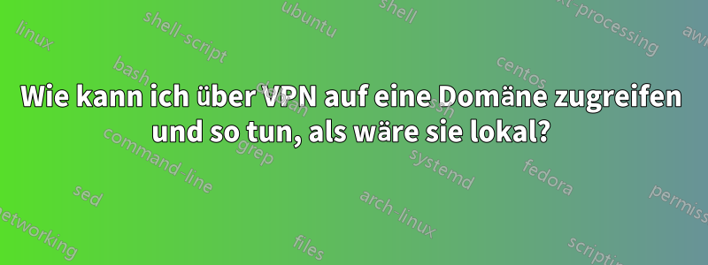 Wie kann ich über VPN auf eine Domäne zugreifen und so tun, als wäre sie lokal?