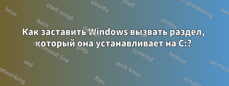 Как заставить Windows вызвать раздел, который она устанавливает на C:?