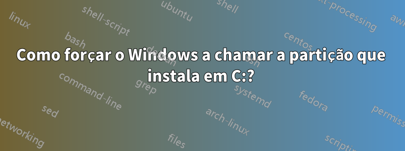 Como forçar o Windows a chamar a partição que instala em C:?