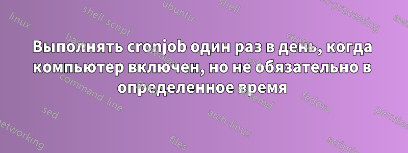 Выполнять cronjob один раз в день, когда компьютер включен, но не обязательно в определенное время