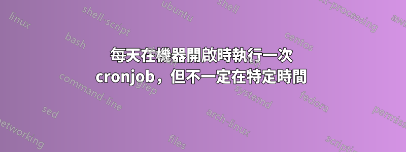 每天在機器開啟時執行一次 cronjob，但不一定在特定時間