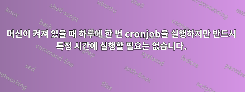 머신이 켜져 있을 때 하루에 한 번 cronjob을 실행하지만 반드시 특정 시간에 실행할 필요는 없습니다.