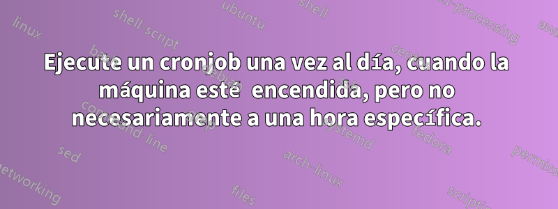 Ejecute un cronjob una vez al día, cuando la máquina esté encendida, pero no necesariamente a una hora específica.