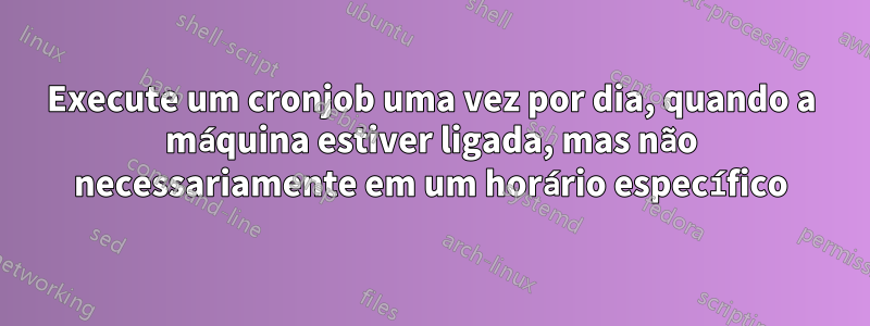 Execute um cronjob uma vez por dia, quando a máquina estiver ligada, mas não necessariamente em um horário específico