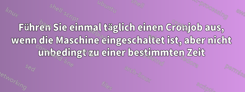 Führen Sie einmal täglich einen Cronjob aus, wenn die Maschine eingeschaltet ist, aber nicht unbedingt zu einer bestimmten Zeit