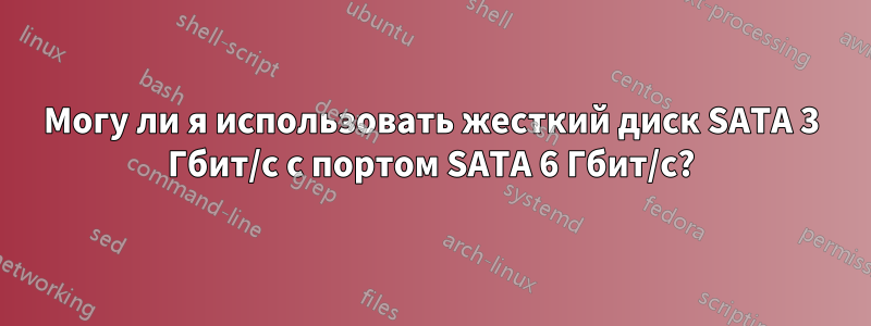 Могу ли я использовать жесткий диск SATA 3 Гбит/с с портом SATA 6 Гбит/с?