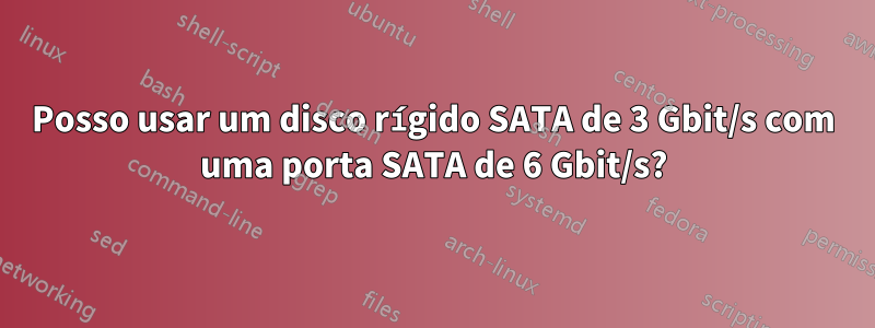 Posso usar um disco rígido SATA de 3 Gbit/s com uma porta SATA de 6 Gbit/s?