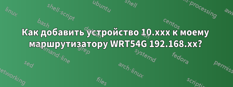 Как добавить устройство 10.xxx к моему маршрутизатору WRT54G 192.168.xx?