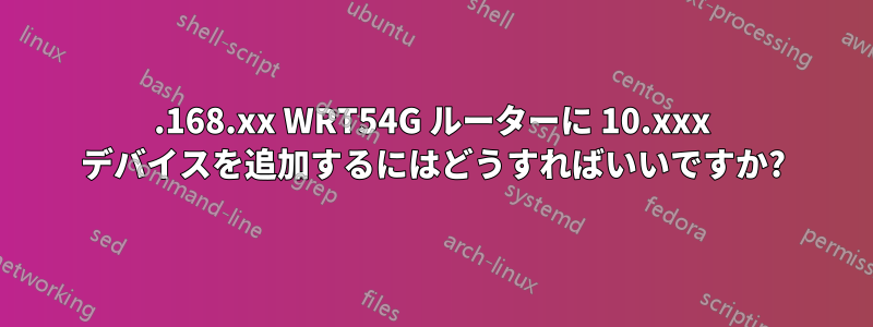 192.168.xx WRT54G ルーターに 10.xxx デバイスを追加するにはどうすればいいですか?