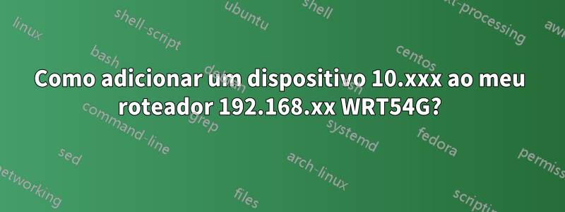 Como adicionar um dispositivo 10.xxx ao meu roteador 192.168.xx WRT54G?