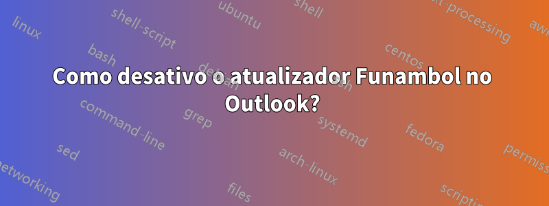 Como desativo o atualizador Funambol no Outlook?