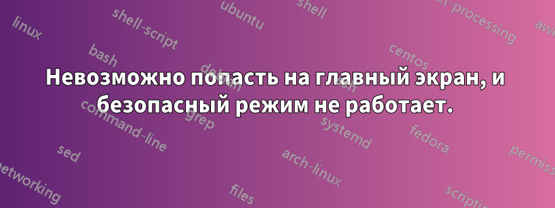 Невозможно попасть на главный экран, и безопасный режим не работает.