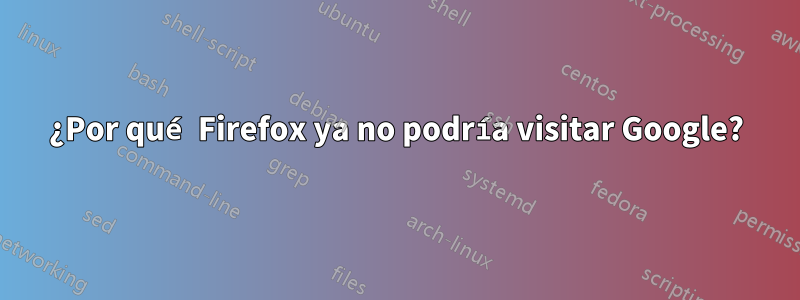 ¿Por qué Firefox ya no podría visitar Google?