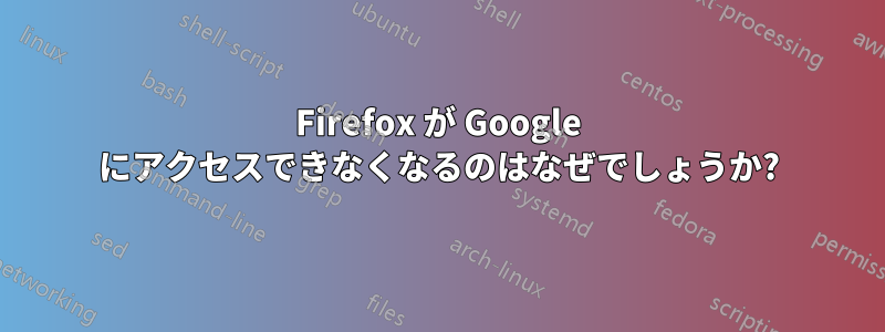 Firefox が Google にアクセスできなくなるのはなぜでしょうか?