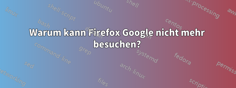 Warum kann Firefox Google nicht mehr besuchen?