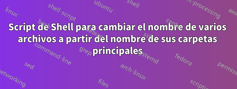 Script de Shell para cambiar el nombre de varios archivos a partir del nombre de sus carpetas principales