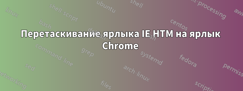 Перетаскивание ярлыка IE HTM на ярлык Chrome