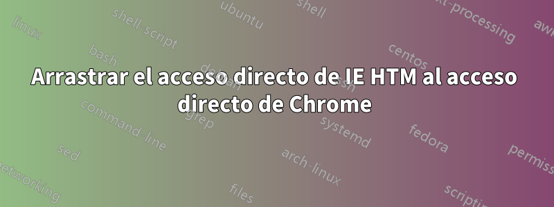 Arrastrar el acceso directo de IE HTM al acceso directo de Chrome