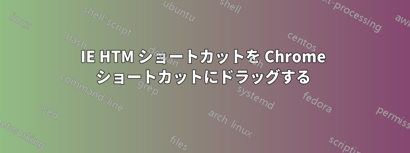 IE HTM ショートカットを Chrome ショートカットにドラッグする