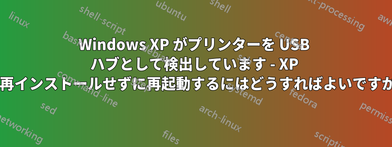 Windows XP がプリンターを USB ハブとして検出しています - XP を再インストールせずに再起動するにはどうすればよいですか?