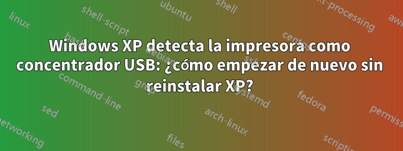 Windows XP detecta la impresora como concentrador USB: ¿cómo empezar de nuevo sin reinstalar XP?