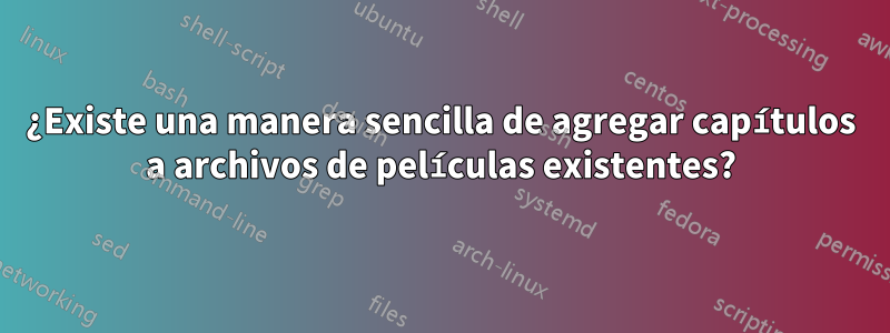 ¿Existe una manera sencilla de agregar capítulos a archivos de películas existentes?