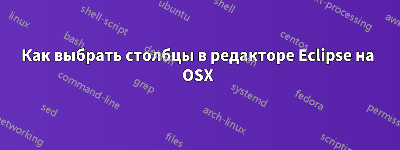 Как выбрать столбцы в редакторе Eclipse на OSX