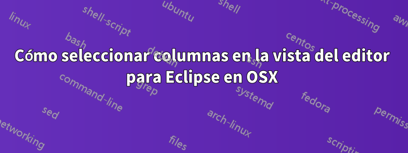 Cómo seleccionar columnas en la vista del editor para Eclipse en OSX