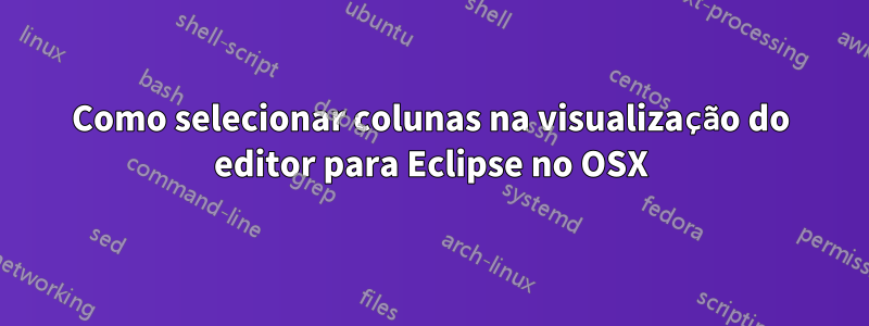 Como selecionar colunas na visualização do editor para Eclipse no OSX