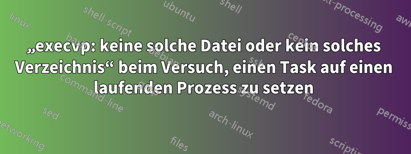 „execvp: keine solche Datei oder kein solches Verzeichnis“ beim Versuch, einen Task auf einen laufenden Prozess zu setzen