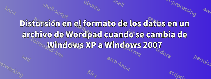 Distorsión en el formato de los datos en un archivo de Wordpad cuando se cambia de Windows XP a Windows 2007