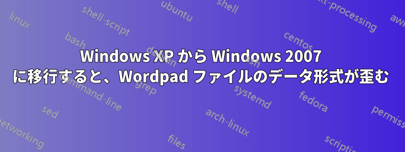 Windows XP から Windows 2007 に移行すると、Wordpad ファイルのデータ形式が歪む