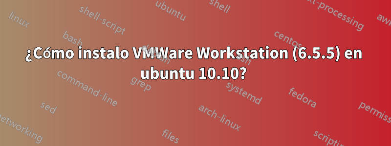 ¿Cómo instalo VMWare Workstation (6.5.5) en ubuntu 10.10?