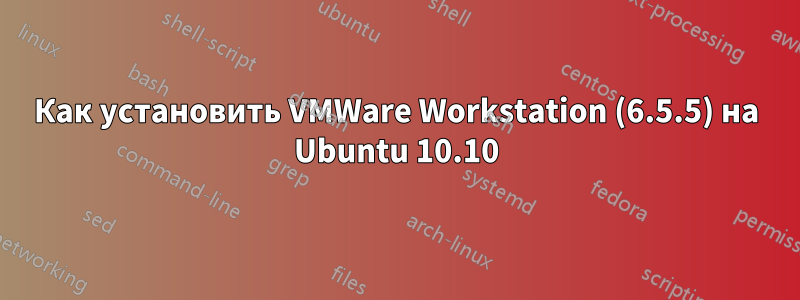 Как установить VMWare Workstation (6.5.5) на Ubuntu 10.10