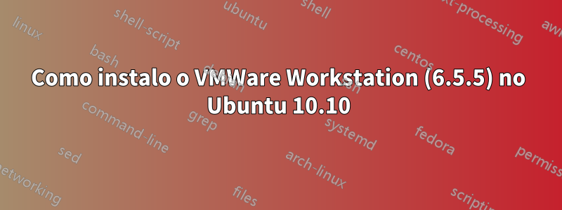 Como instalo o VMWare Workstation (6.5.5) no Ubuntu 10.10