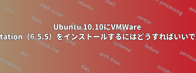 Ubuntu 10.10にVMWare Workstation（6.5.5）をインストールするにはどうすればいいですか？