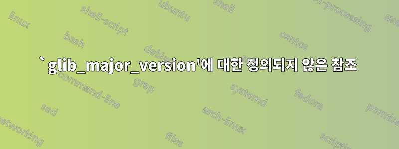 `glib_major_version'에 대한 정의되지 않은 참조