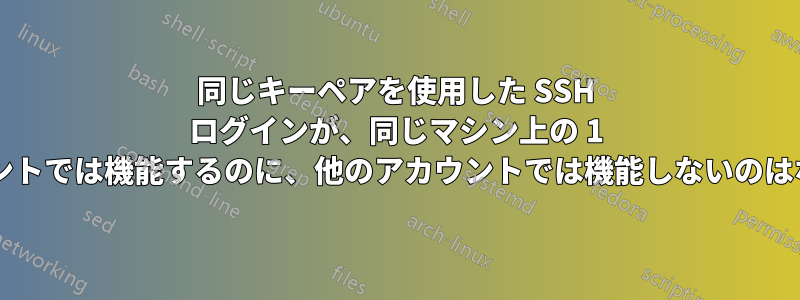 同じキーペアを使用した SSH ログインが、同じマシン上の 1 つのアカウントでは機能するのに、他のアカウントでは機能しないのはなぜですか?