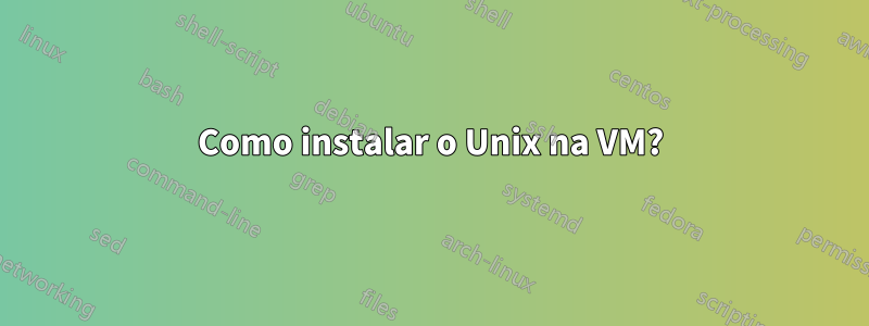 Como instalar o Unix na VM?