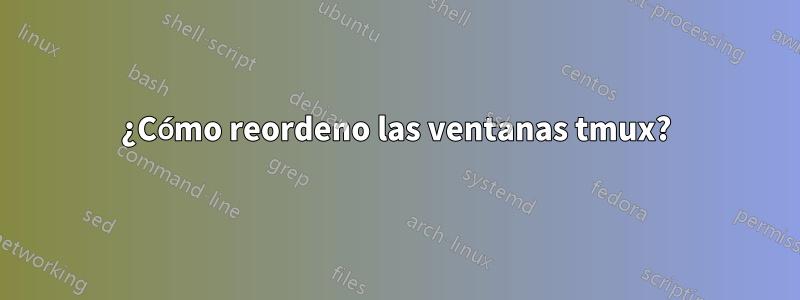 ¿Cómo reordeno las ventanas tmux?