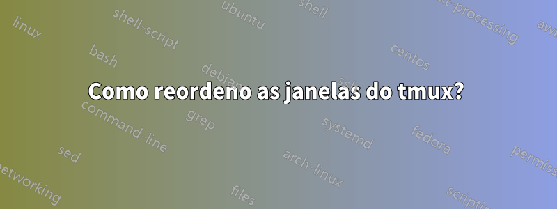 Como reordeno as janelas do tmux?