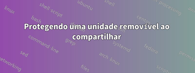 Protegendo uma unidade removível ao compartilhar