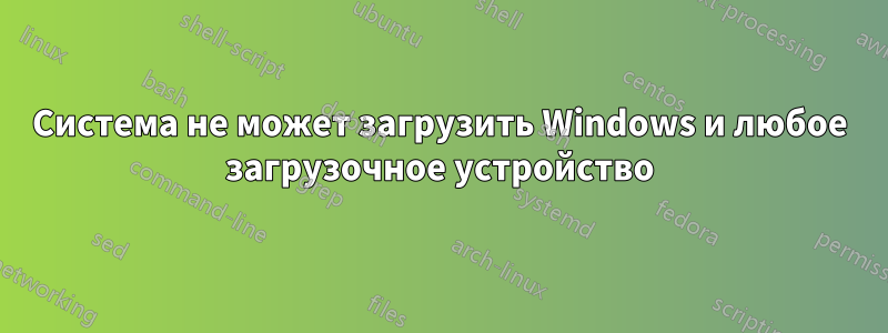 Система не может загрузить Windows и любое загрузочное устройство