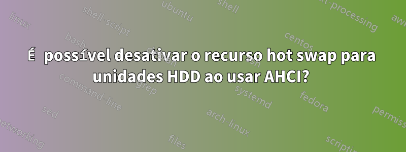 É possível desativar o recurso hot swap para unidades HDD ao usar AHCI?