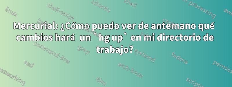 Mercurial: ¿Cómo puedo ver de antemano qué cambios hará un `hg up` en mi directorio de trabajo?