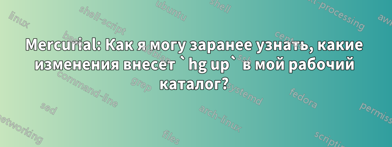 Mercurial: Как я могу заранее узнать, какие изменения внесет `hg up` в мой рабочий каталог?