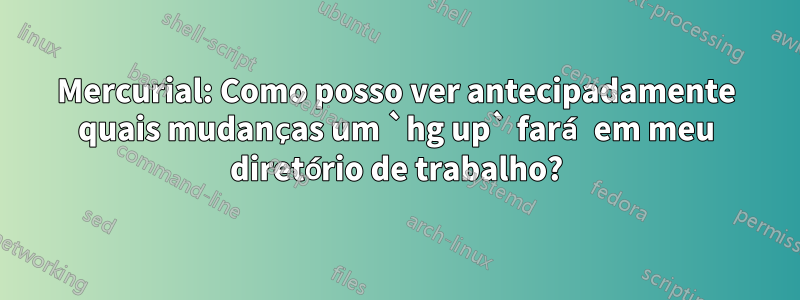 Mercurial: Como posso ver antecipadamente quais mudanças um `hg up` fará em meu diretório de trabalho?