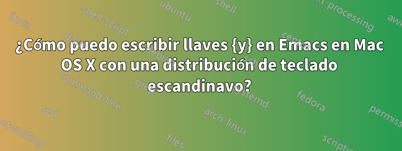 ¿Cómo puedo escribir llaves {y} en Emacs en Mac OS X con una distribución de teclado escandinavo?