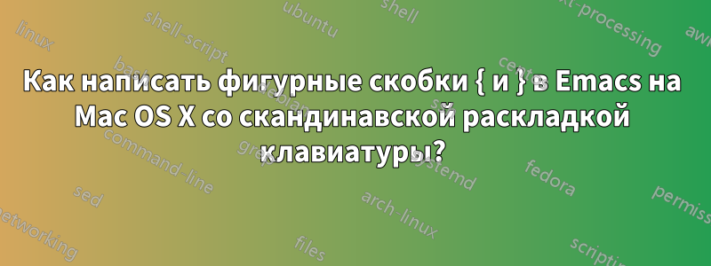 Как написать фигурные скобки { и } в Emacs на Mac OS X со скандинавской раскладкой клавиатуры?